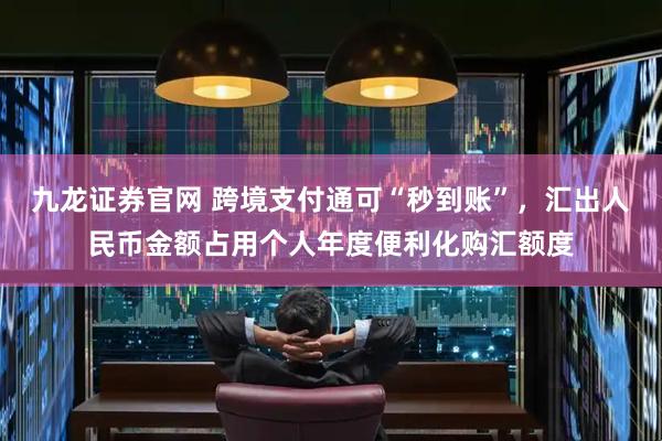 九龙证券官网 跨境支付通可“秒到账”，汇出人民币金额占用个人年度便利化购汇额度