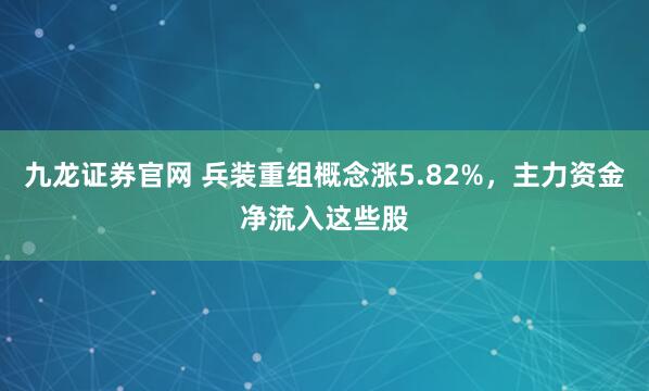 九龙证券官网 兵装重组概念涨5.82%，主力资金净流入这些股