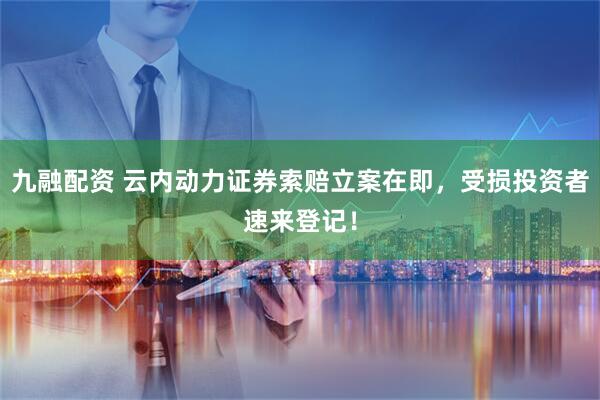九融配资 云内动力证券索赔立案在即，受损投资者速来登记！