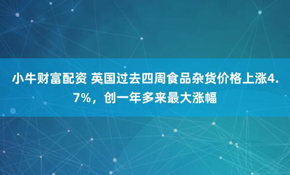 小牛财富配资 英国过去四周食品杂货价格上涨4.7%，创一年多来最大涨幅