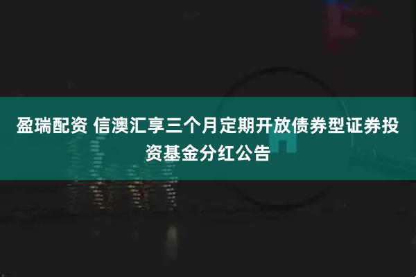 盈瑞配资 信澳汇享三个月定期开放债券型证券投资基金分红公告