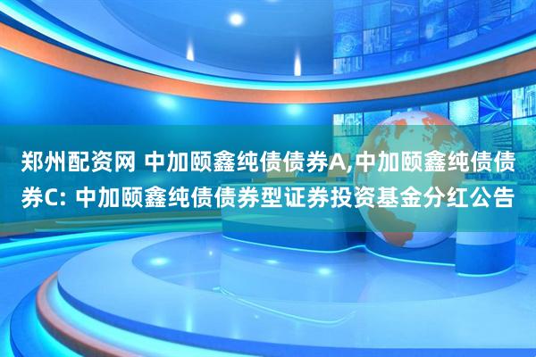 郑州配资网 中加颐鑫纯债债券A,中加颐鑫纯债债券C: 中加颐鑫纯债债券型证券投资基金分红公告