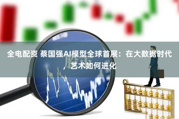 全电配资 蔡国强AI模型全球首展：在大数据时代，艺术如何进化