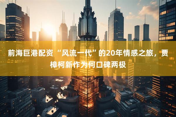 前海巨港配资 “风流一代”的20年情感之旅，贾樟柯新作为何口碑两极