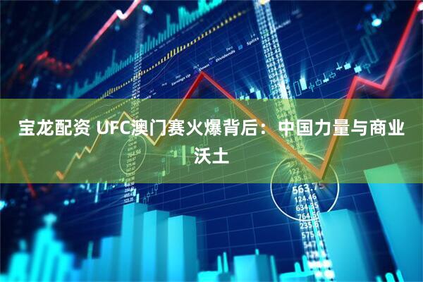 宝龙配资 UFC澳门赛火爆背后：中国力量与商业沃土