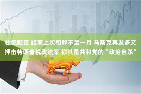 杜德配资 距离上次和解不足一月 马斯克再发多文抨击特朗普税改法案 称其是共和党的“政治自杀”