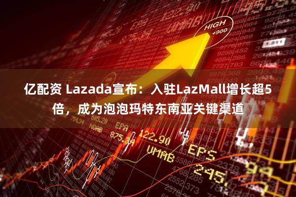 亿配资 Lazada宣布：入驻LazMall增长超5倍，成为泡泡玛特东南亚关键渠道