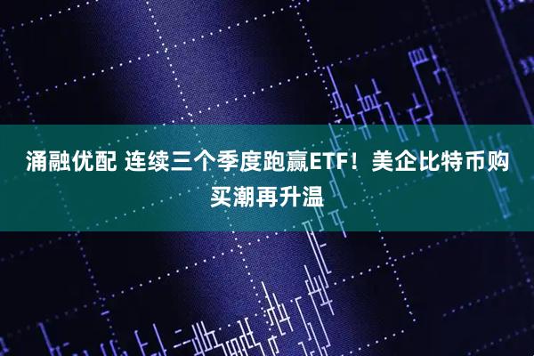 涌融优配 连续三个季度跑赢ETF！美企比特币购买潮再升温
