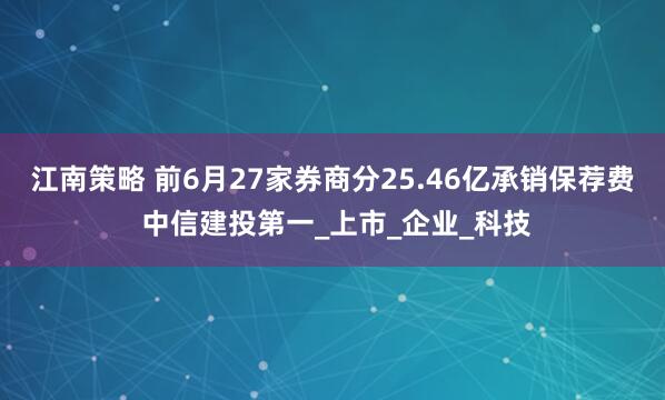 江南策略 前6月27家券商分25.46亿承销保荐费 中信建投第一_上市_企业_科技