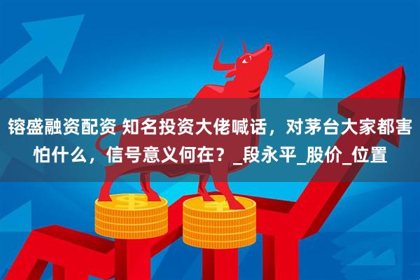 镕盛融资配资 知名投资大佬喊话，对茅台大家都害怕什么，信号意义何在？_段永平_股价_位置