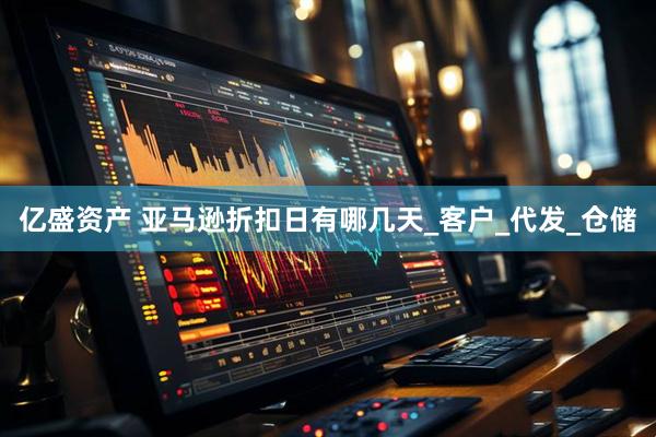 亿盛资产 亚马逊折扣日有哪几天_客户_代发_仓储