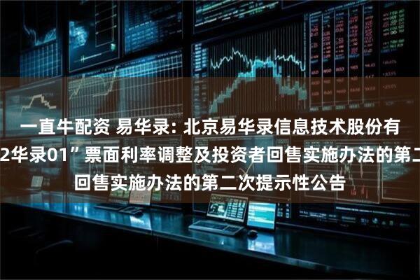一直牛配资 易华录: 北京易华录信息技术股份有限公司关于“22华录01”票面利率调整及投资者回售实施办法的第二次提示性公告
