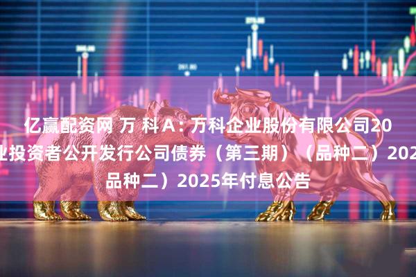 亿赢配资网 万 科A: 万科企业股份有限公司2022年面向专业投资者公开发行公司债券(第三期)(品种二)2025年付息公告
