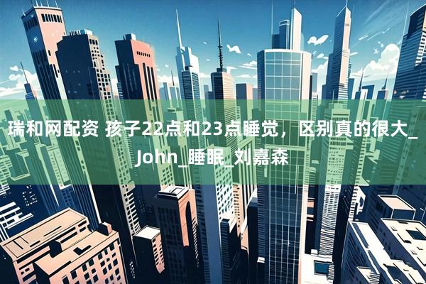 瑞和网配资 孩子22点和23点睡觉，区别真的很大_John_睡眠_刘嘉森