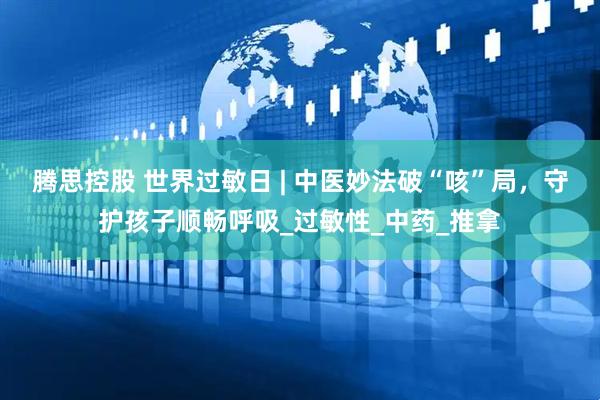 腾思控股 世界过敏日 | 中医妙法破“咳”局，守护孩子顺畅呼吸_过敏性_中药_推拿