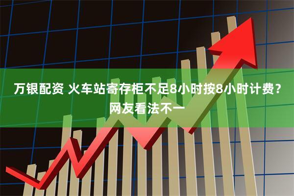 万银配资 火车站寄存柜不足8小时按8小时计费？网友看法不一