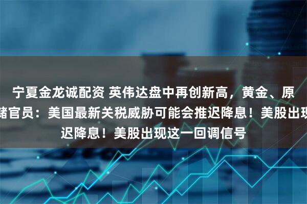 宁夏金龙诚配资 英伟达盘中再创新高，黄金、原油收涨！美联储官员：美国最新关税威胁可能会推迟降息！美股出现这一回调信号