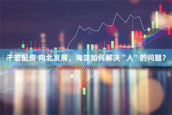 千宏配资 向北发展，海淀如何解决“人”的问题？