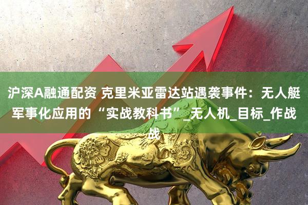 沪深A融通配资 克里米亚雷达站遇袭事件：无人艇军事化应用的 “实战教科书”_无人机_目标_作战