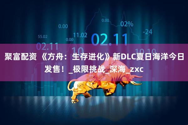 聚富配资 《方舟：生存进化》新DLC夏日海洋今日发售！_极限挑战_深海_zxc