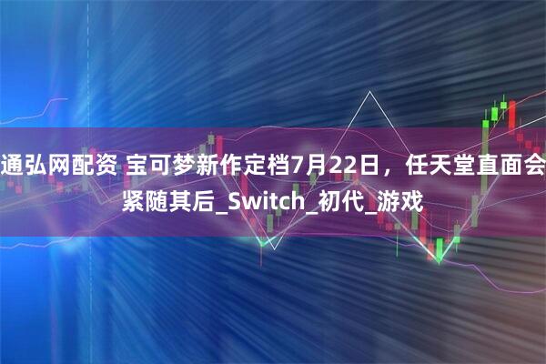 通弘网配资 宝可梦新作定档7月22日，任天堂直面会紧随其后_Switch_初代_游戏