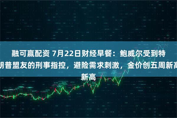 融可赢配资 7月22日财经早餐：鲍威尔受到特朗普盟友的刑事指控，避险需求刺激，金价创五周新高