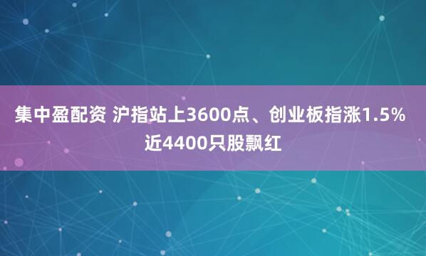 集中盈配资 沪指站上3600点、创业板指涨1.5% 近4400只股飘红