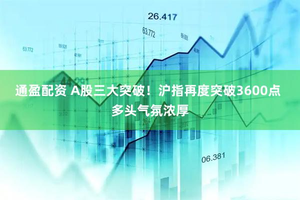 通盈配资 A股三大突破！沪指再度突破3600点 多头气氛浓厚