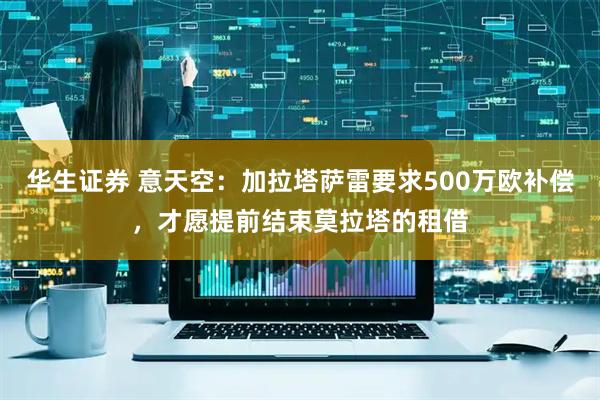 华生证券 意天空：加拉塔萨雷要求500万欧补偿，才愿提前结束莫拉塔的租借