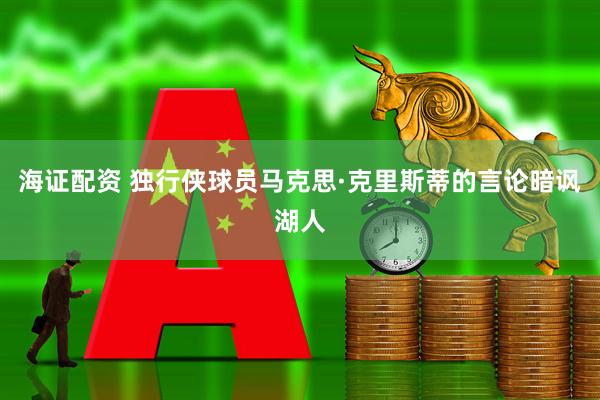 海证配资 独行侠球员马克思·克里斯蒂的言论暗讽湖人
