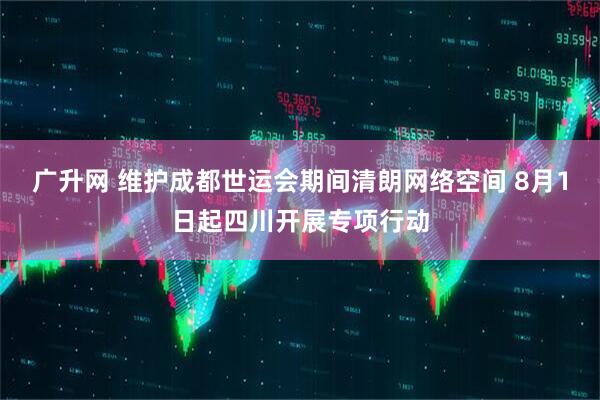 广升网 维护成都世运会期间清朗网络空间 8月1日起四川开展专项行动