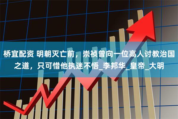 桥宜配资 明朝灭亡前，崇祯曾向一位高人讨教治国之道，只可惜他执迷不悟_李邦华_皇帝_大明