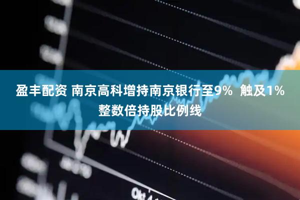 盈丰配资 南京高科增持南京银行至9%  触及1%整数倍持股比例线