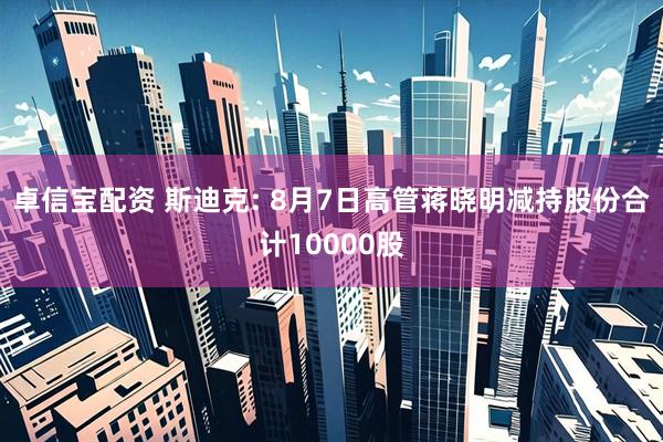 卓信宝配资 斯迪克: 8月7日高管蒋晓明减持股份合计10000股