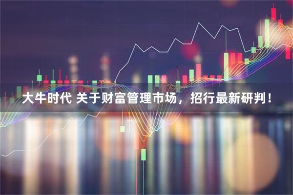大牛时代 关于财富管理市场，招行最新研判！