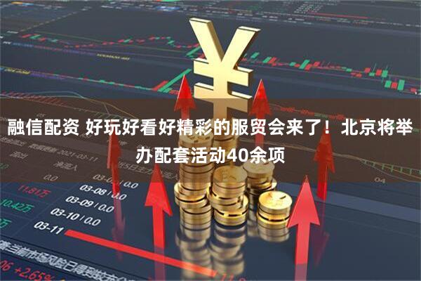 融信配资 好玩好看好精彩的服贸会来了！北京将举办配套活动40余项