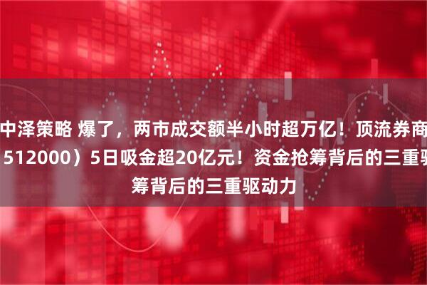 中泽策略 爆了，两市成交额半小时超万亿！顶流券商ETF（512000）5日吸金超20亿元！资金抢筹背后的三重驱动力