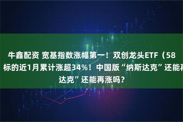 牛鑫配资 宽基指数涨幅第一！双创龙头ETF（588330）标的近1月累计涨超34%！中国版“纳斯达克”还能再涨吗？