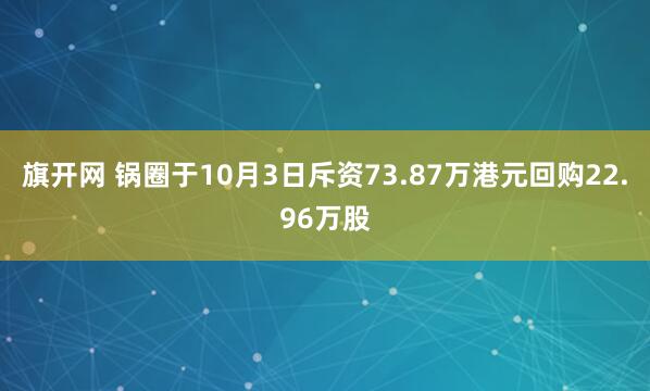 旗开网 锅圈于10月3日斥资73.87万港元回购22.96万股