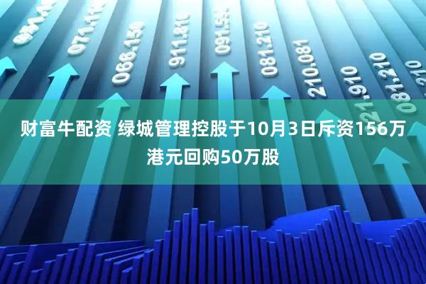 财富牛配资 绿城管理控股于10月3日斥资156万港元回购50万股