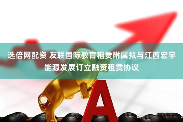 选倍网配资 友联国际教育租赁附属拟与江西宏宇能源发展订立融资租赁协议