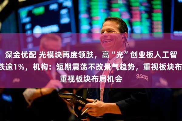 深金优配 光模块再度领跌，高“光”创业板人工智能ETF跌逾1%，机构：短期震荡不改景气趋势，重视板块布局机会