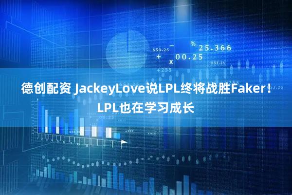 德创配资 JackeyLove说LPL终将战胜Faker!LPL也在学习成长
