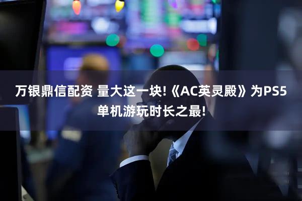 万银鼎信配资 量大这一块!《AC英灵殿》为PS5单机游玩时长之最!