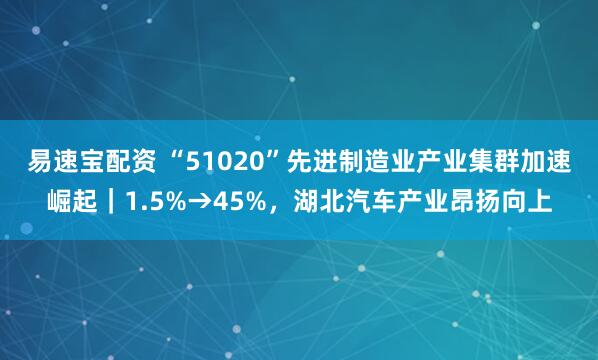 易速宝配资 “51020”先进制造业产业集群加速崛起｜1.5%→45%，湖北汽车产业昂扬向上