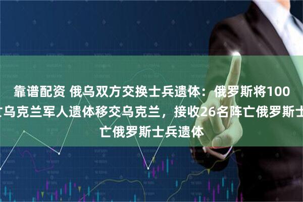 靠谱配资 俄乌双方交换士兵遗体：俄罗斯将1003名阵亡乌克兰军人遗体移交乌克兰，接收26名阵亡俄罗斯士兵遗体