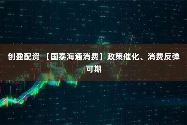 创盈配资 【国泰海通消费】政策催化、消费反弹可期