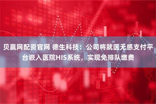 贝赢网配资官网 德生科技：公司将就医无感支付平台嵌入医院HIS系统，实现免排队缴费