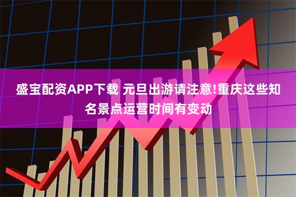 盛宝配资APP下载 元旦出游请注意!重庆这些知名景点运营时间有变动