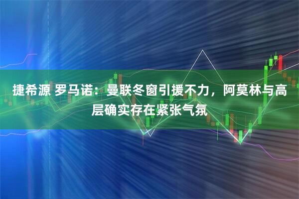 捷希源 罗马诺：曼联冬窗引援不力，阿莫林与高层确实存在紧张气氛